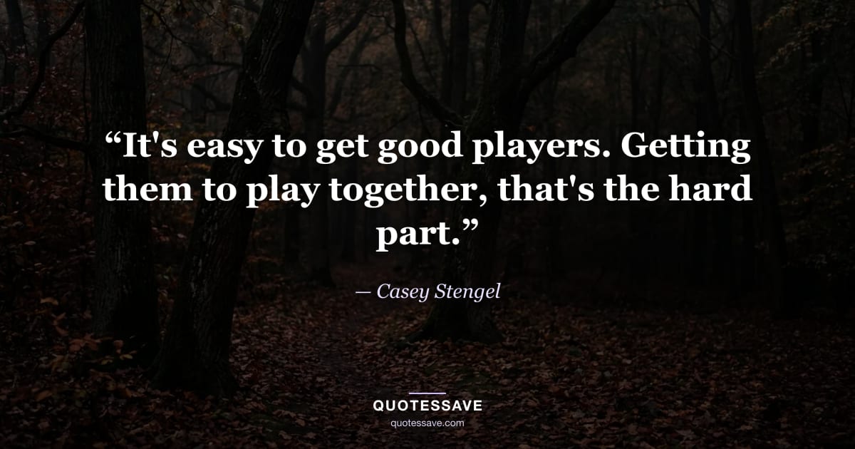 “It's easy to get good players. Getting them to play together, that's the hard part.” — Casey Stengel