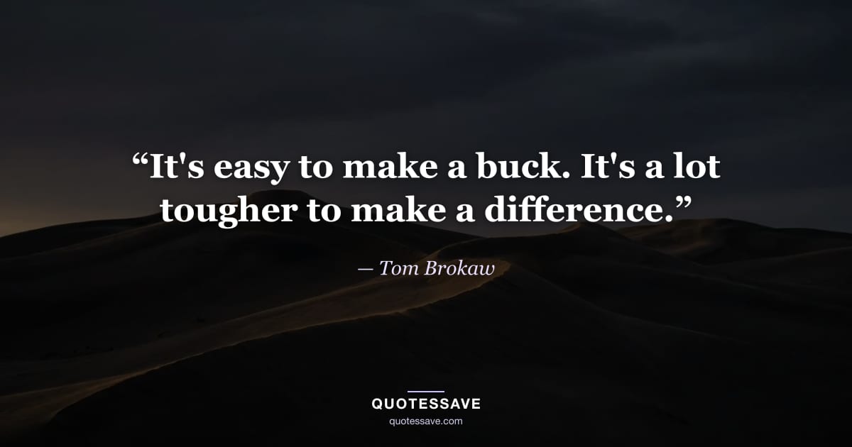 “It's easy to make a buck. It's a lot tougher to make a difference.” — Tom Brokaw