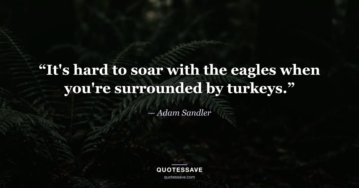 “It's hard to soar with the eagles when you're surrounded by turkeys.” — Adam Sandler