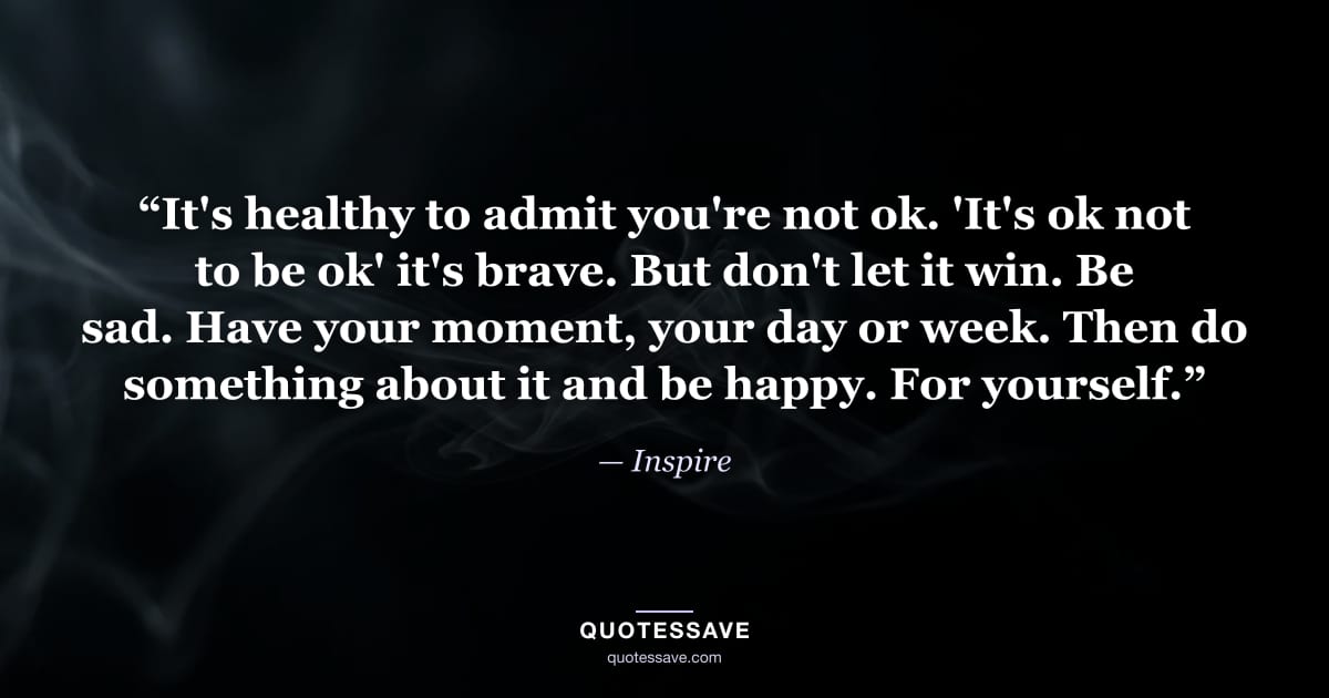 “It's healthy to admit you're not ok. 'It's ok not to be ok' it's brave. But don't let it win. Be sad. Have your moment, your day or week. Then do something about it and be happy. For yourself.” — Inspire