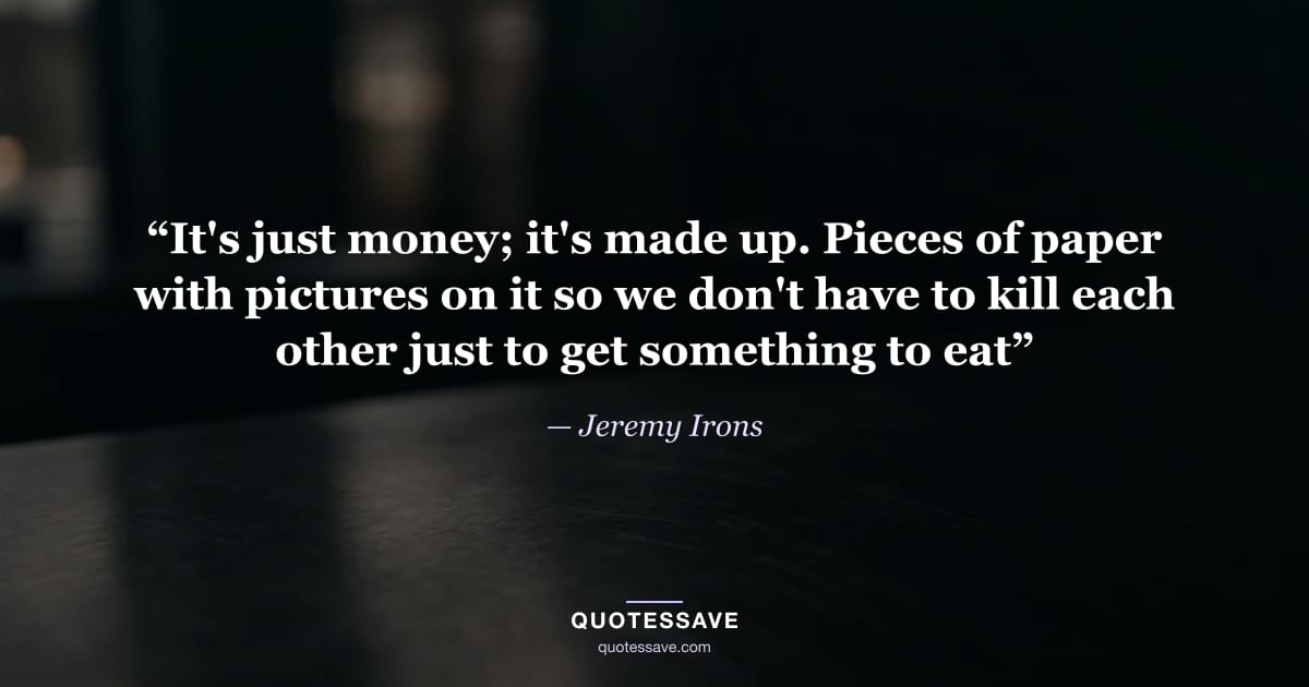 “It's just money; it's made up. Pieces of paper with pictures on it so we don't have to kill each other just to get something to eat” — Jeremy Irons