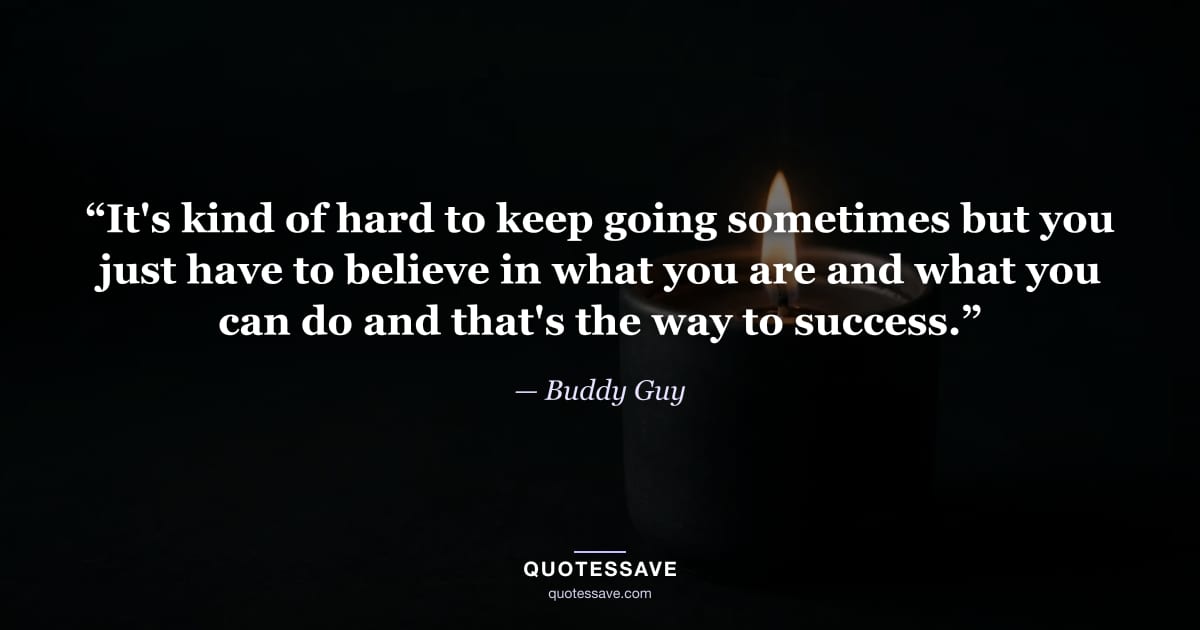 “It's kind of hard to keep going sometimes but you just have to believe in what you are and what you can do and that's the way to success.” — Buddy Guy