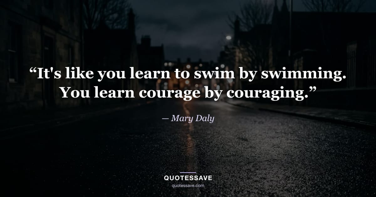 “It's like you learn to swim by swimming. You learn courage by couraging.” — Mary Daly