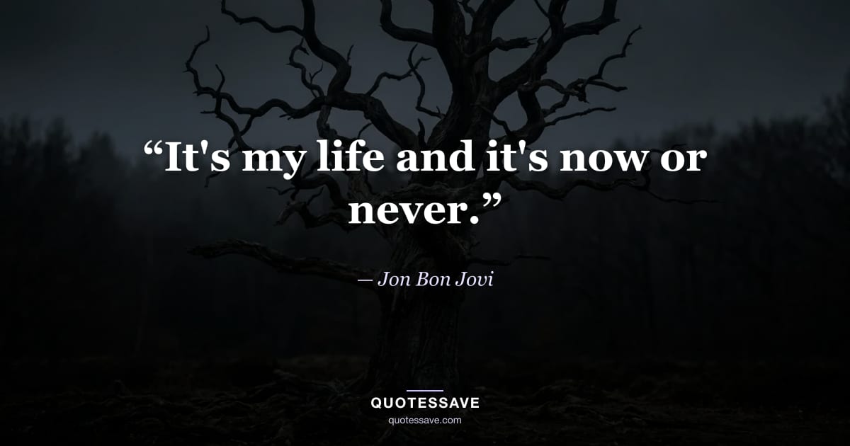 “It's my life and it's now or never.” — Jon Bon Jovi