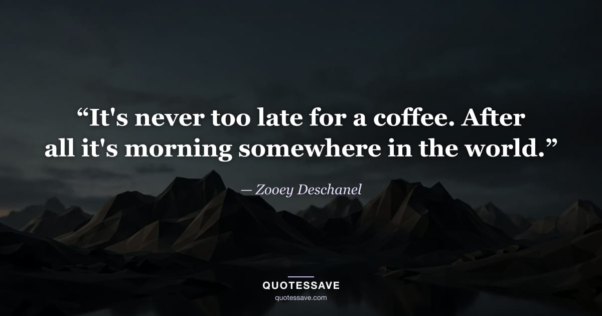 “It's never too late for a coffee. After all it's morning somewhere in the world.” — Zooey Deschanel