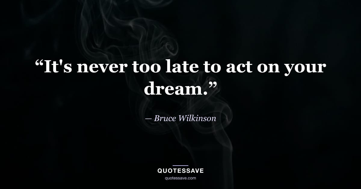 “It's never too late to act on your dream.” — Bruce Wilkinson
