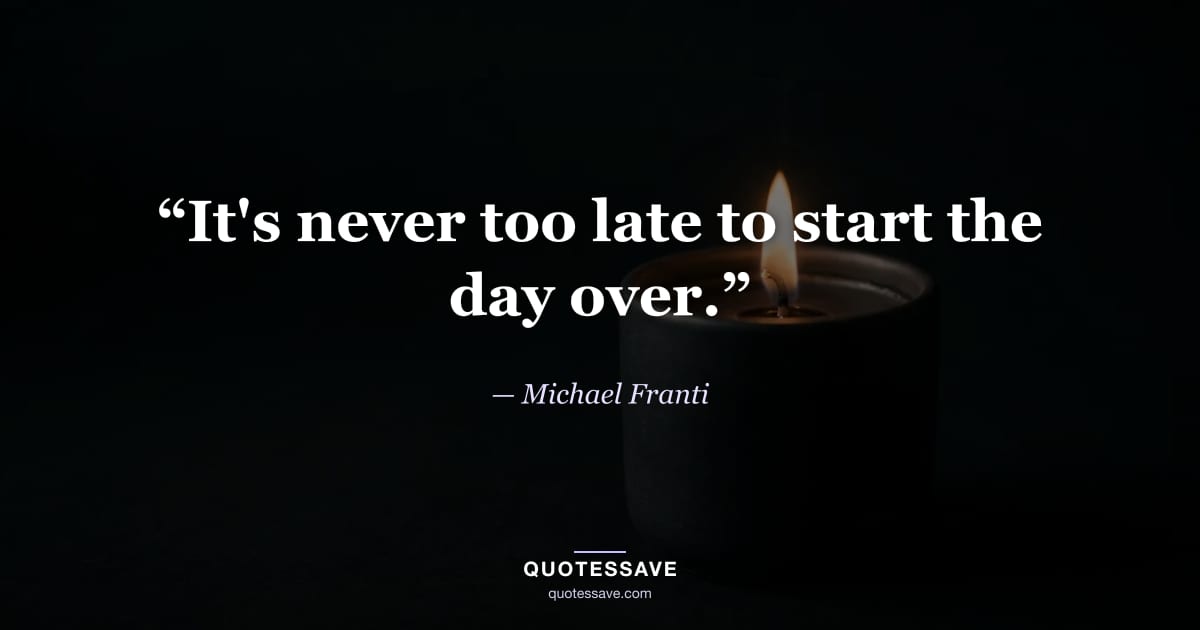 “It's never too late to start the day over.” — Michael Franti