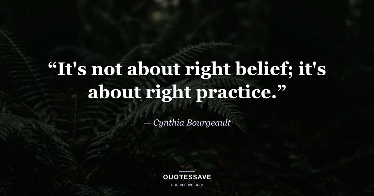 “It's not about right belief; it's about right practice.” — Cynthia Bourgeault