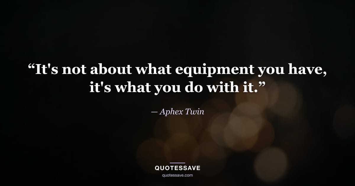 “It's not about what equipment you have, it's what you do with it.” — Aphex Twin