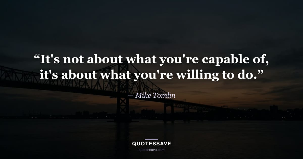 “It's not about what you're capable of, it's about what you're willing to do.” — Mike Tomlin