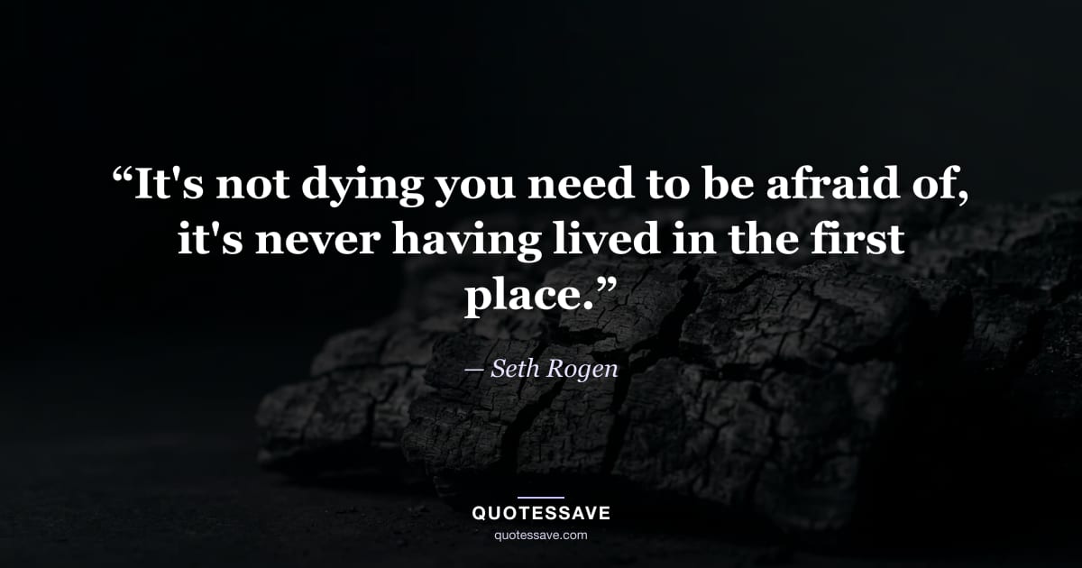“It's not dying you need to be afraid of, it's never having lived in the first place.” — Seth Rogen