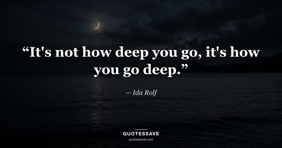 “It's not how deep you go, it's how you go deep.” — Ida Rolf