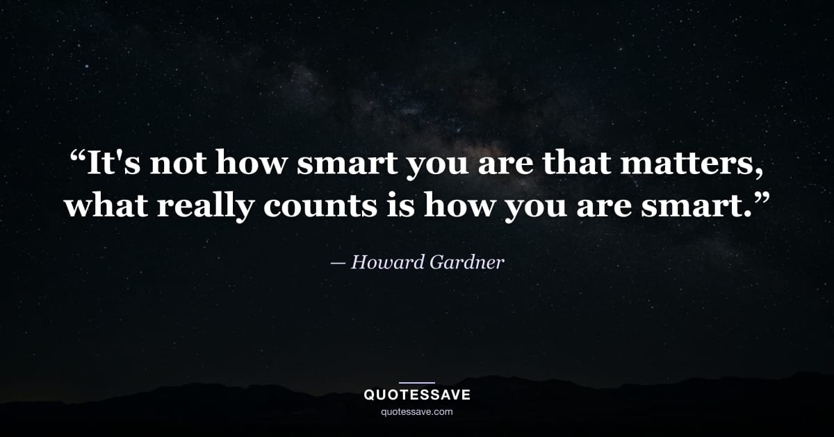 “It's not how smart you are that matters, what really counts is how you are smart.” — Howard Gardner
