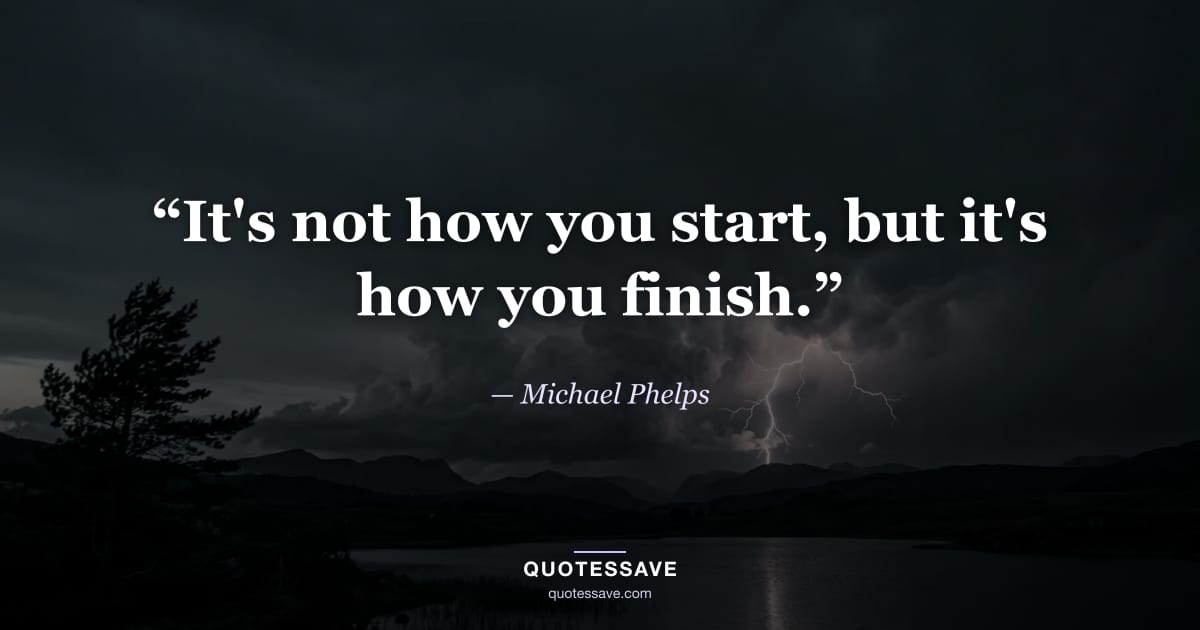 “It's not how you start, but it's how you finish.” — Michael Phelps