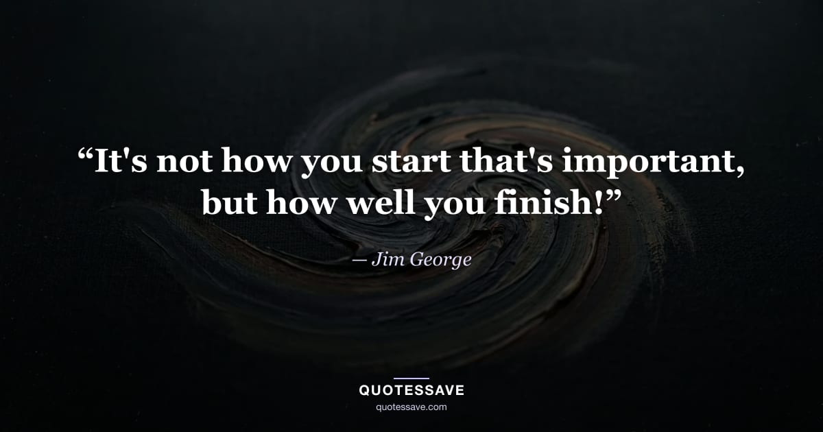 “It's not how you start that's important, but how well you finish!” — Jim George