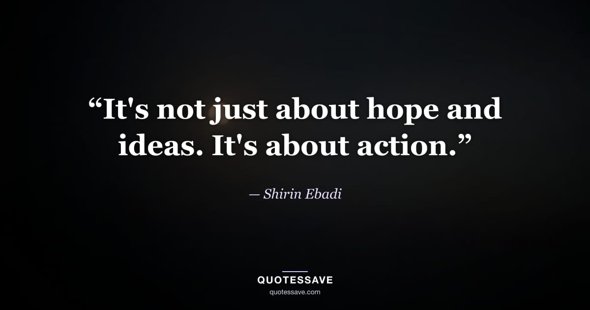 “It's not just about hope and ideas. It's about action.” — Shirin Ebadi
