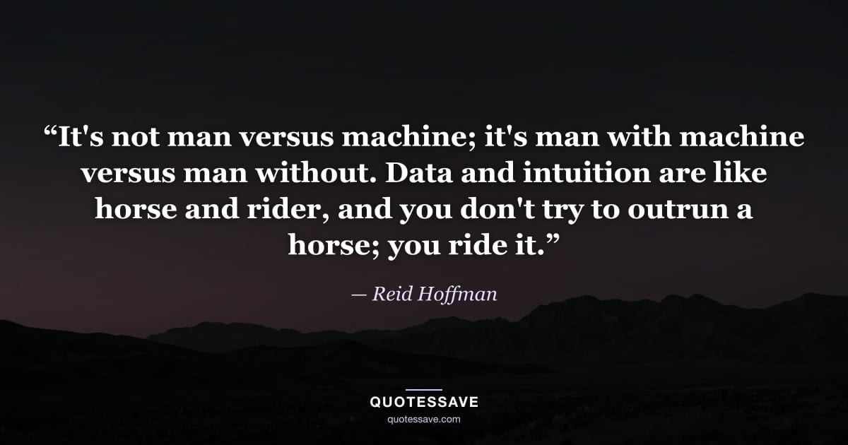 “It's not man versus machine; it's man with machine versus man without. Data and intuition are like horse and rider, and you don't try to outrun a horse; you ride it.” — Reid Hoffman