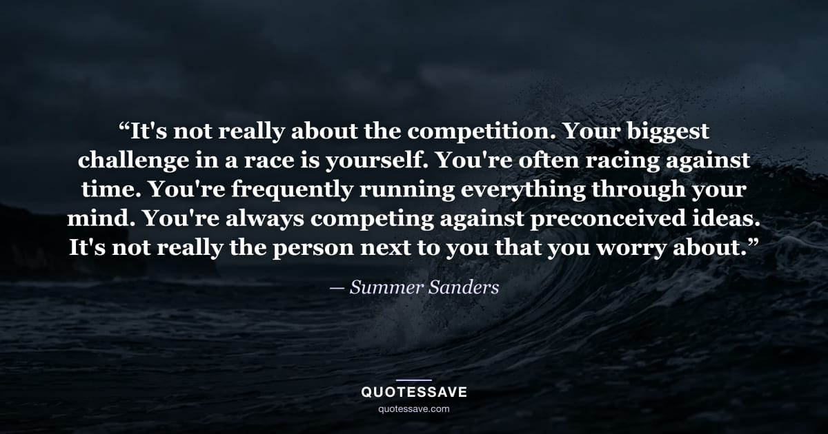 “It's not really about the competition. Your biggest challenge in a race is yourself. You're often racing against time. You're frequently running everything through your mind. You're always competing against preconceived ideas. It's not really the person next to you that you worry about.” — Summer Sanders