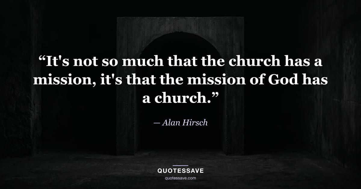 “It's not so much that the church has a mission, it's that the mission of God has a church.” — Alan Hirsch