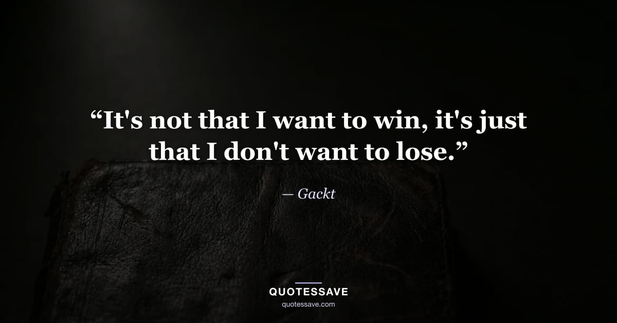 “It's not that I want to win, it's just that I don't want to lose.” — Gackt