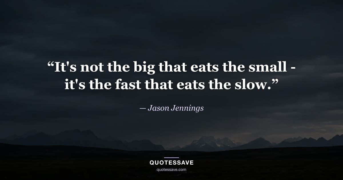 “It's not the big that eats the small - it's the fast that eats the slow.” — Jason Jennings