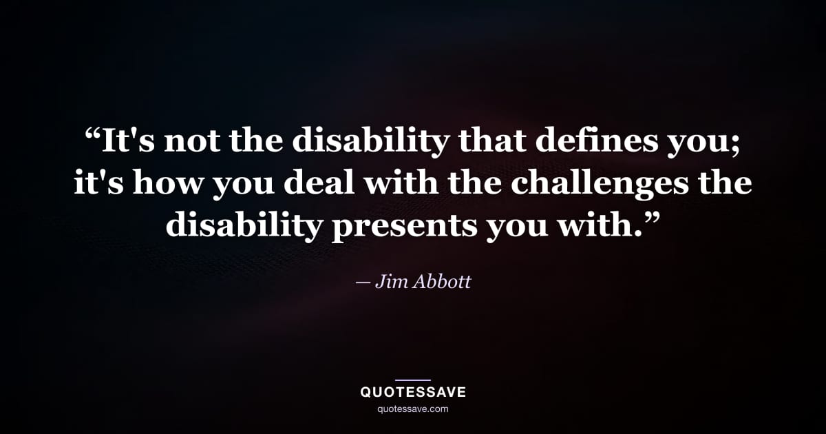 “It's not the disability that defines you; it's how you deal with the challenges the disability presents you with.” — Jim Abbott