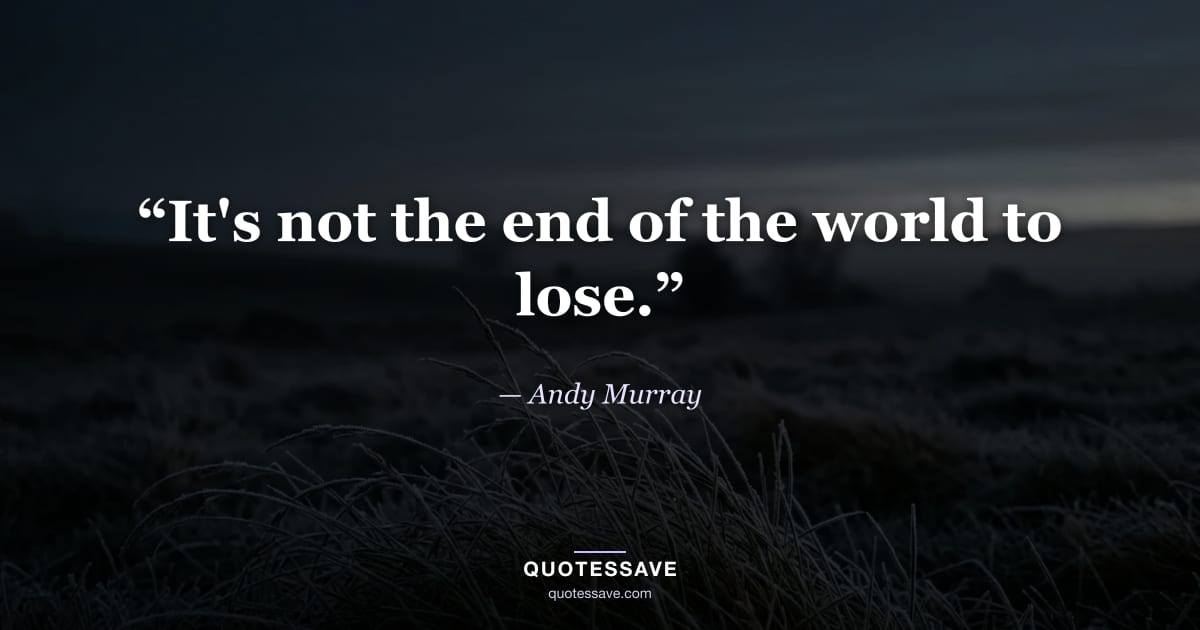 “It's not the end of the world to lose.” — Andy Murray