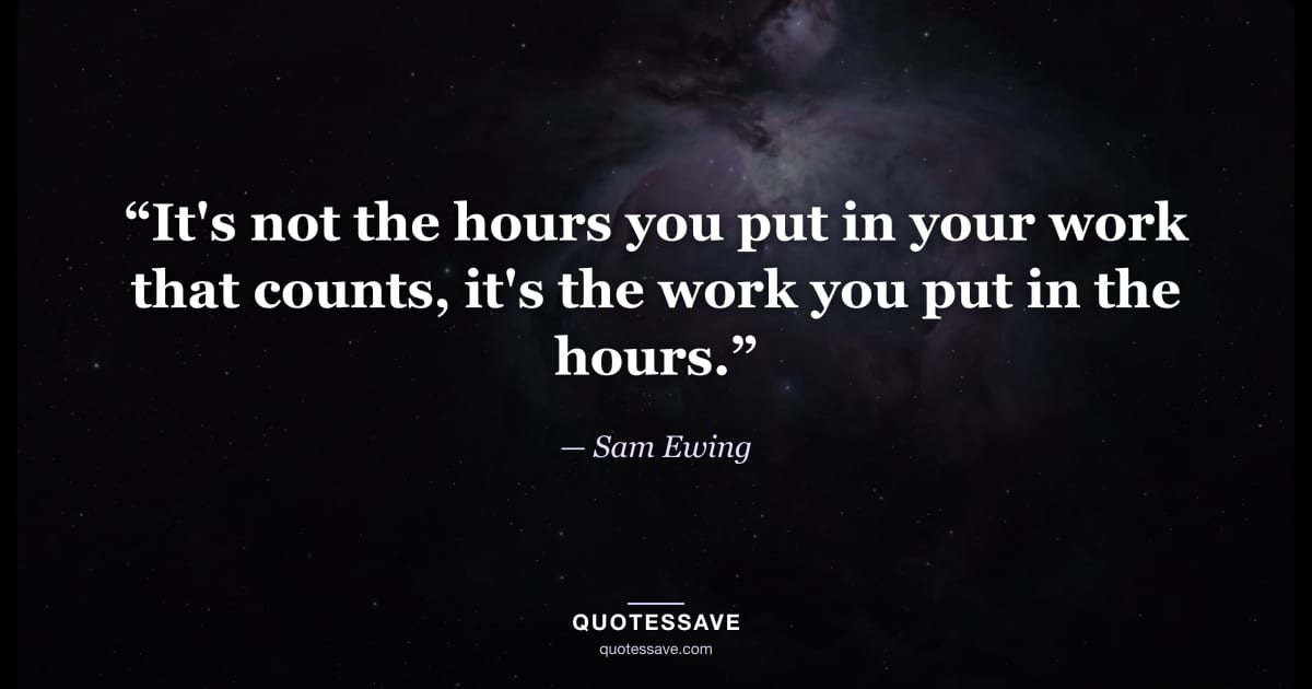 “It's not the hours you put in your work that counts, it's the work you put in the hours.” — Sam Ewing