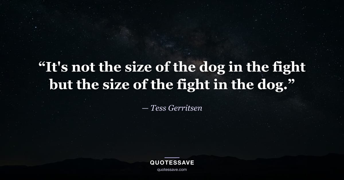“It's not the size of the dog in the fight but the size of the fight in the dog.” — Tess Gerritsen