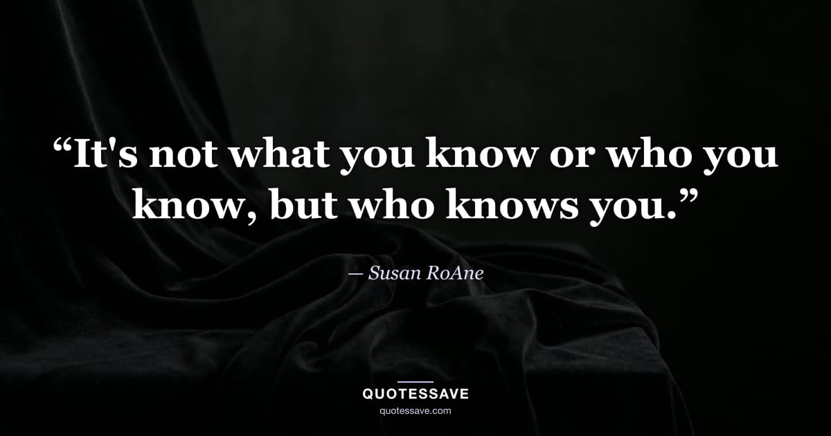 “It's not what you know or who you know, but who knows you.” — Susan RoAne