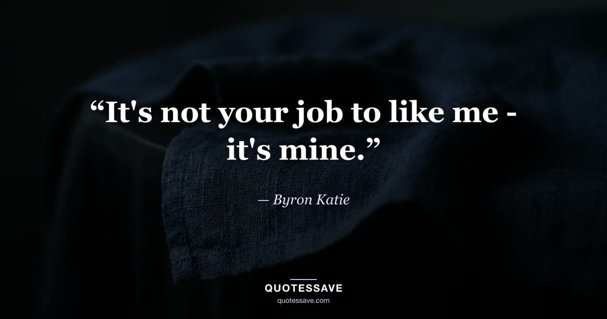 “It's not your job to like me - it's mine.” — Byron Katie