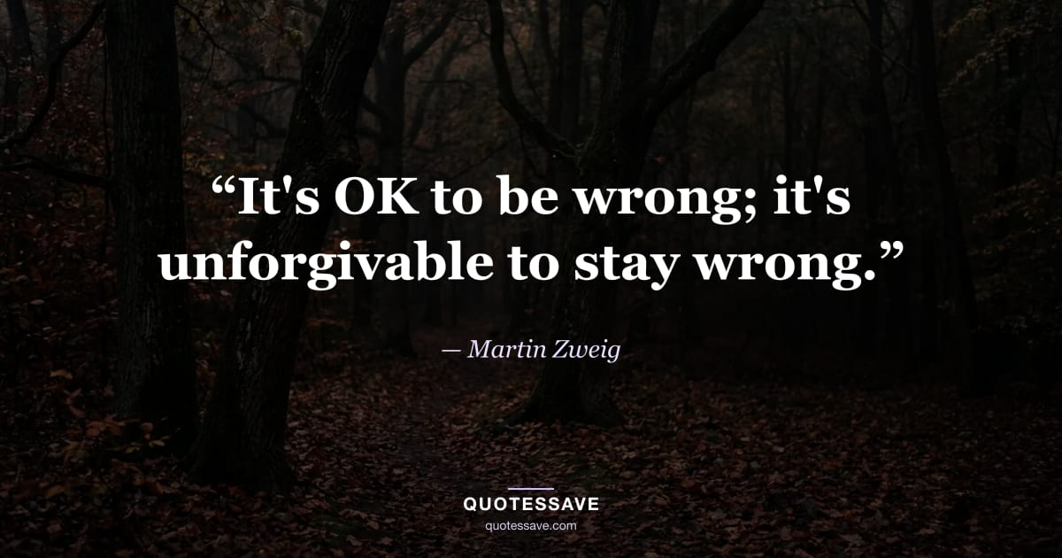 “It's OK to be wrong; it's unforgivable to stay wrong.” — Martin Zweig