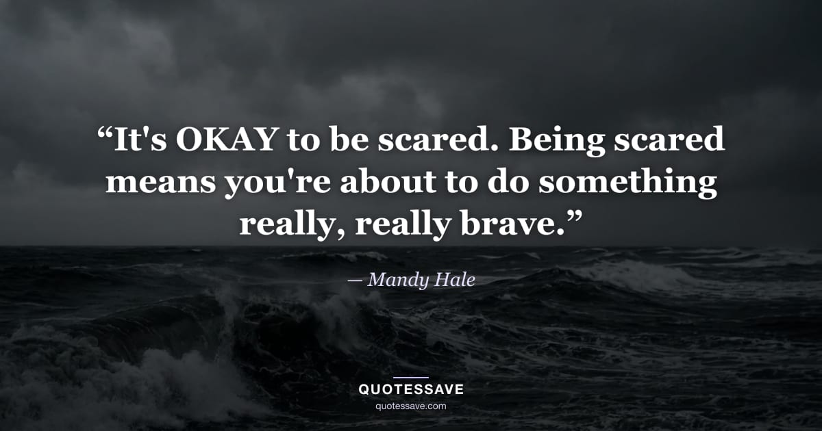“It's OKAY to be scared. Being scared means you're about to do something really, really brave.” — Mandy Hale