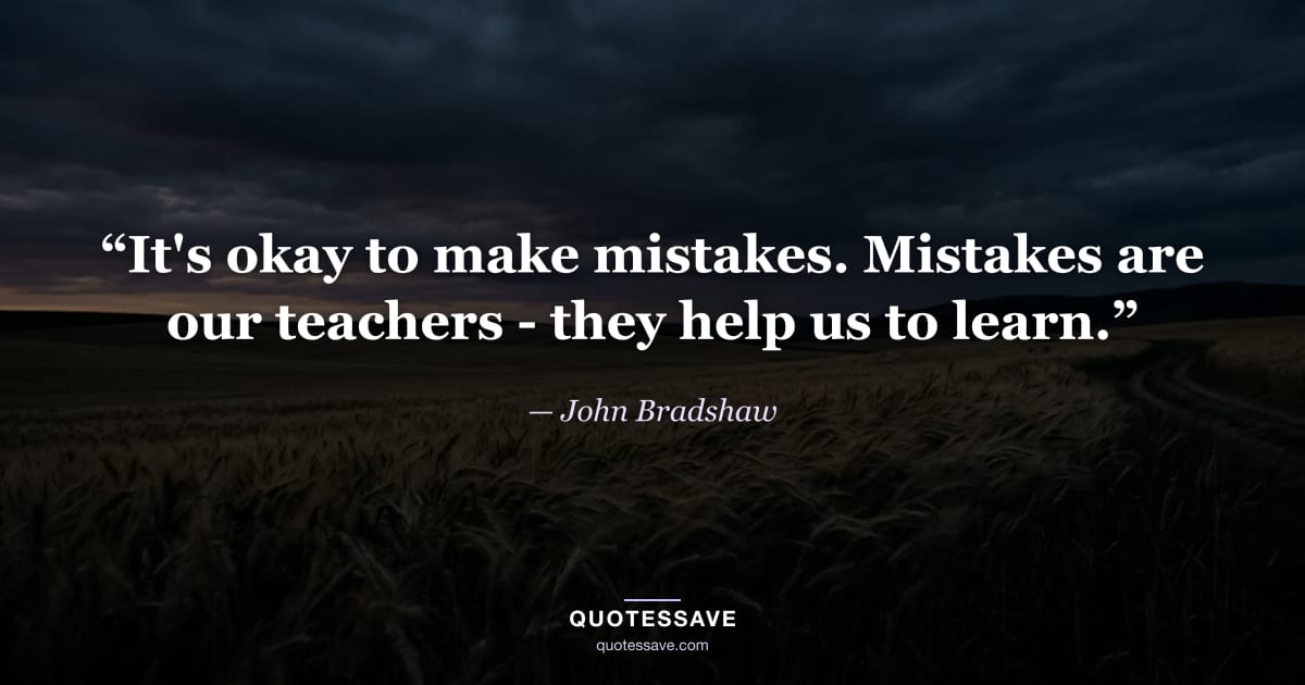 “It's okay to make mistakes. Mistakes are our teachers - they help us to learn.” — John Bradshaw