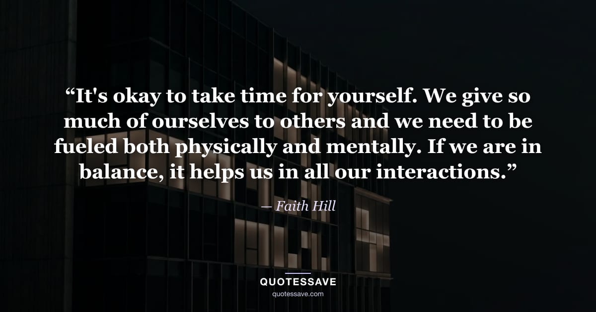 “It's okay to take time for yourself. We give so much of ourselves to others and we need to be fueled both physically and mentally. If we are in balance, it helps us in all our interactions.” — Faith Hill