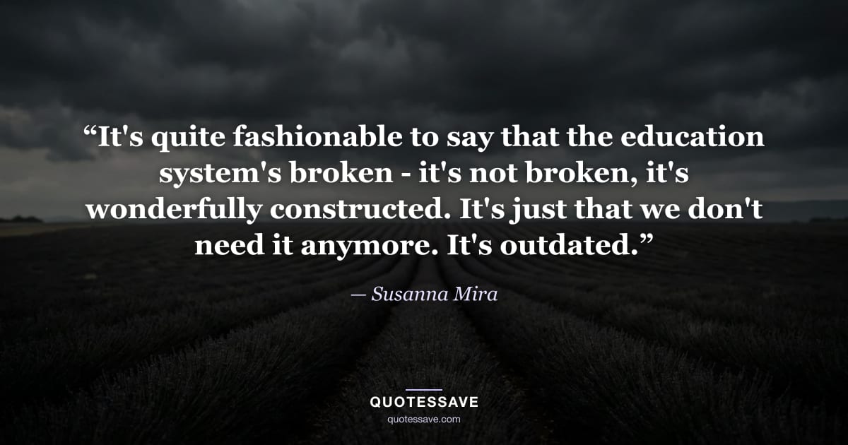 “It's quite fashionable to say that the education system's broken - it's not broken, it's wonderfully constructed. It's just that we don't need it anymore. It's outdated.” — Susanna Mira