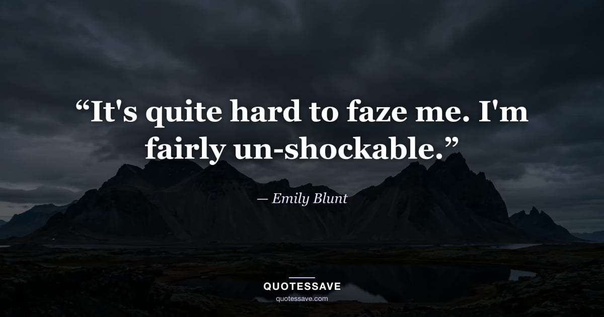 “It's quite hard to faze me. I'm fairly un-shockable.” — Emily Blunt