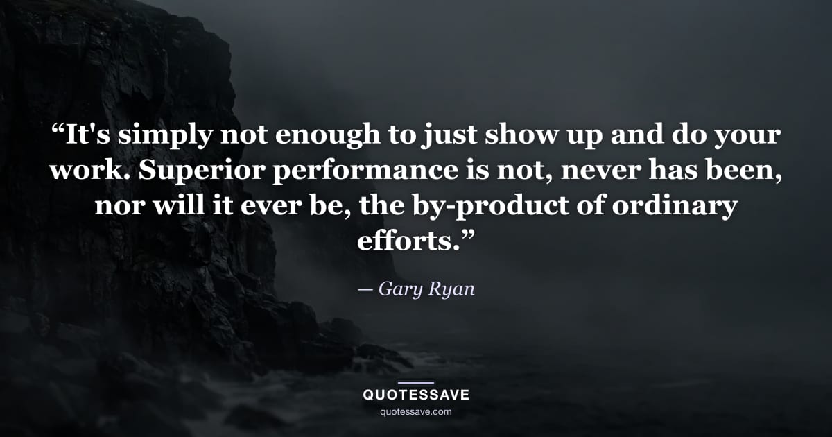 “It's simply not enough to just show up and do your work. Superior performance is not, never has been, nor will it ever be, the by-product of ordinary efforts.” — Gary Ryan