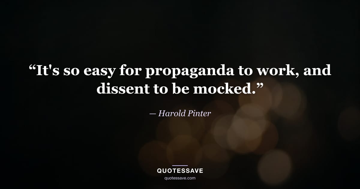 “It's so easy for propaganda to work, and dissent to be mocked.” — Harold Pinter
