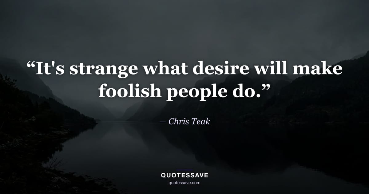 “It's strange what desire will make foolish people do.” — Chris Teak