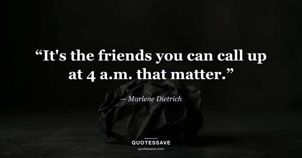 “It's the friends you can call up at 4 a.m. that matter.” — Marlene Dietrich