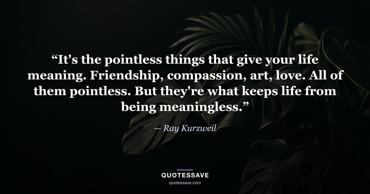 “It's the pointless things that give your life meaning. Friendship, compassion, art, love. All of them pointless. But they're what keeps life from being meaningless.” — Ray Kurzweil
