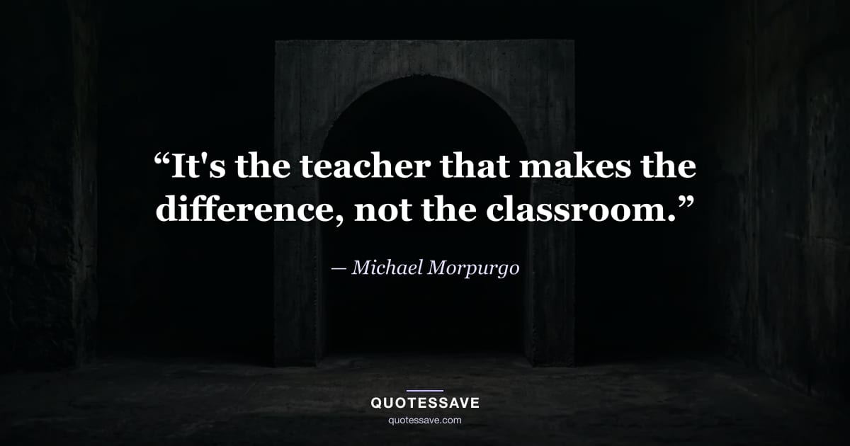 “It's the teacher that makes the difference, not the classroom.” — Michael Morpurgo