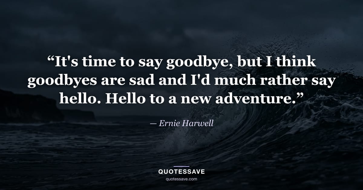 “It's time to say goodbye, but I think goodbyes are sad and I'd much rather say hello. Hello to a new adventure.” — Ernie Harwell