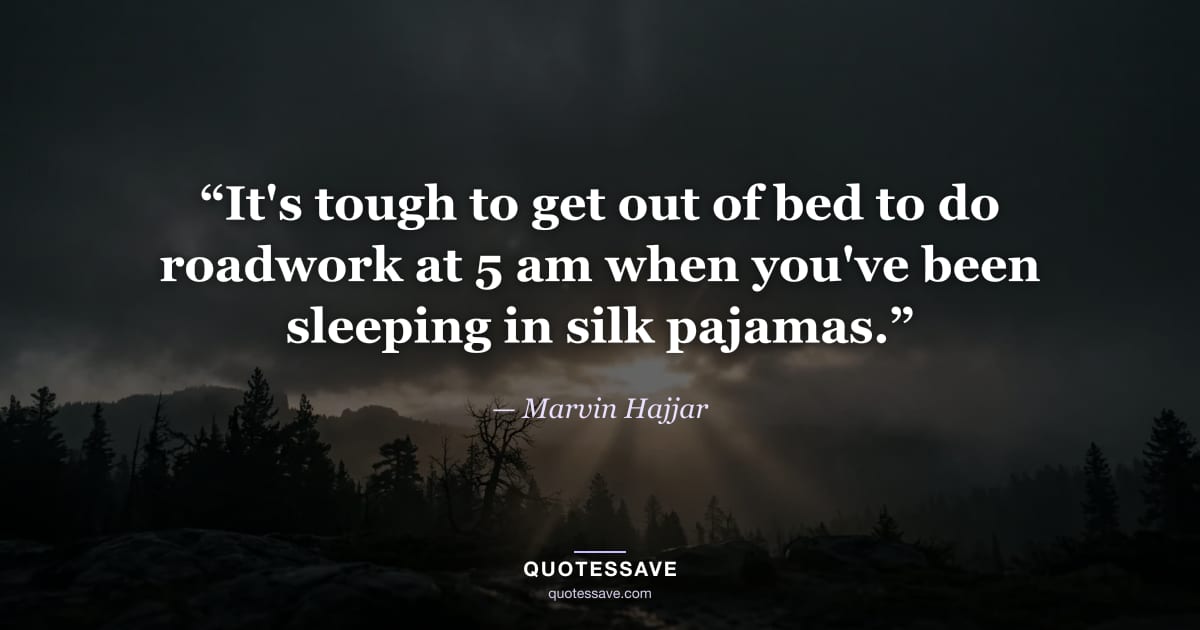 “It's tough to get out of bed to do roadwork at 5 am when you've been sleeping in silk pajamas.” — Marvin Hajjar
