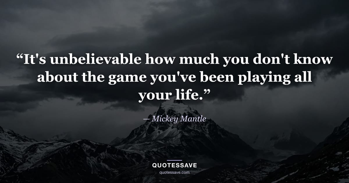 “It's unbelievable how much you don't know about the game you've been playing all your life.” — Mickey Mantle