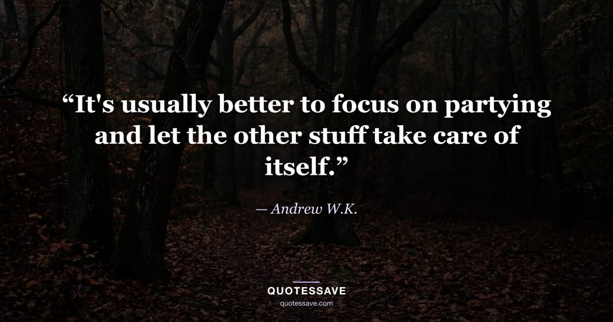 “It's usually better to focus on partying and let the other stuff take care of itself.” — Andrew W.K.