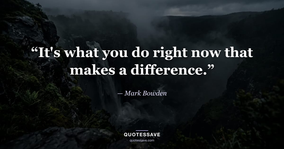 “It's what you do right now that makes a difference.” — Mark Bowden