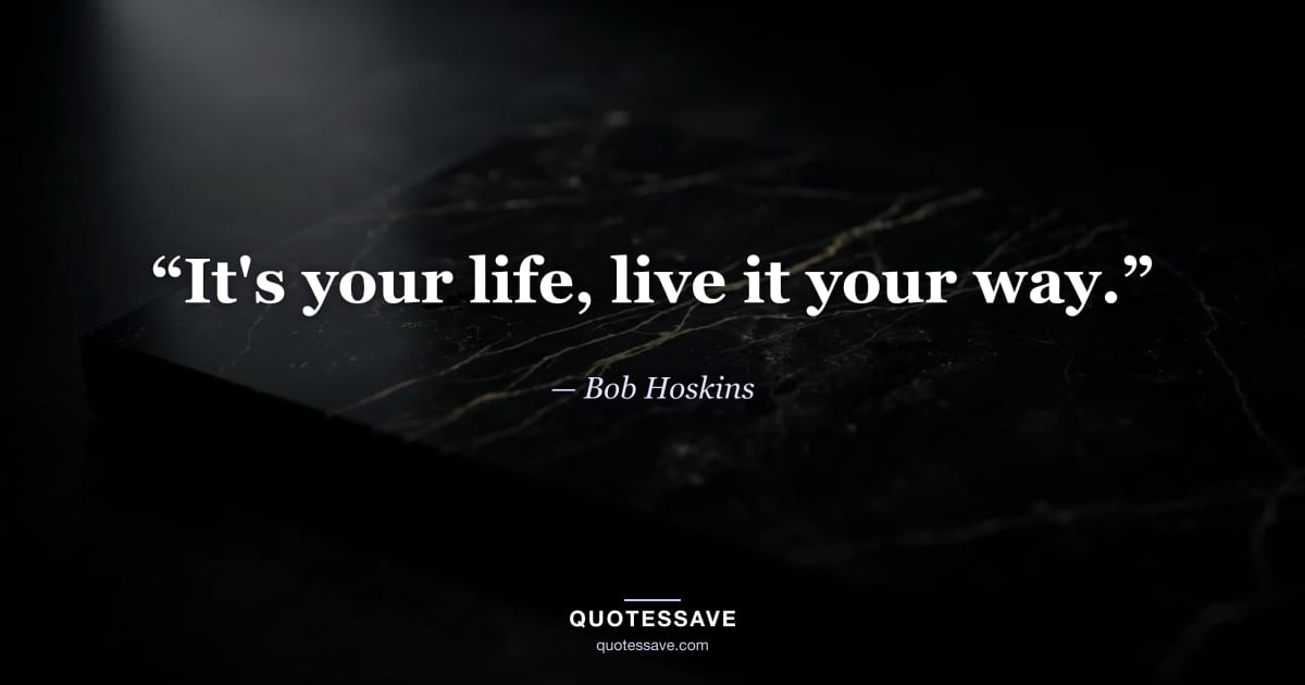 “It's your life, live it your way.” — Bob Hoskins