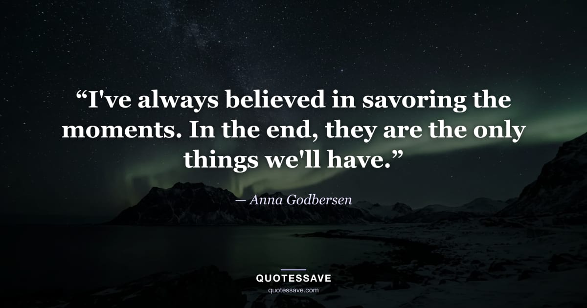 “I've always believed in savoring the moments. In the end, they are the only things we'll have.” — Anna Godbersen